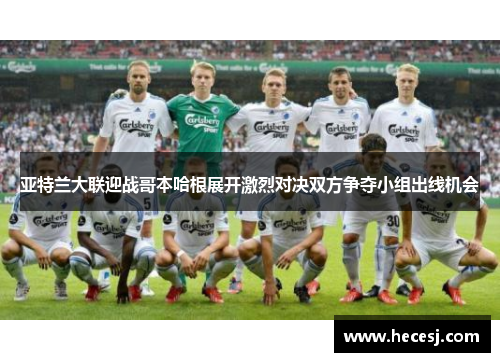 亚特兰大联迎战哥本哈根展开激烈对决双方争夺小组出线机会